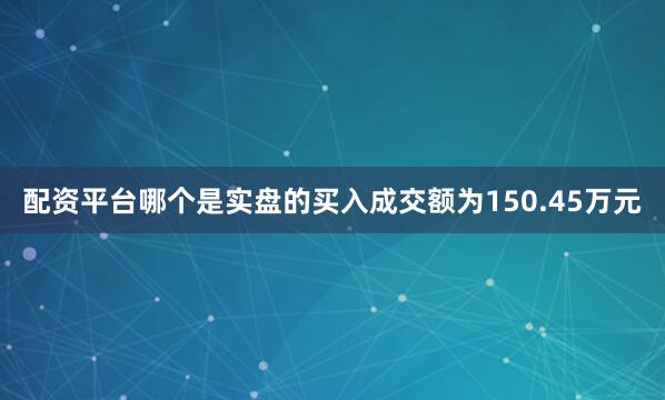 配资平台哪个是实盘的买入成交额为150.45万元