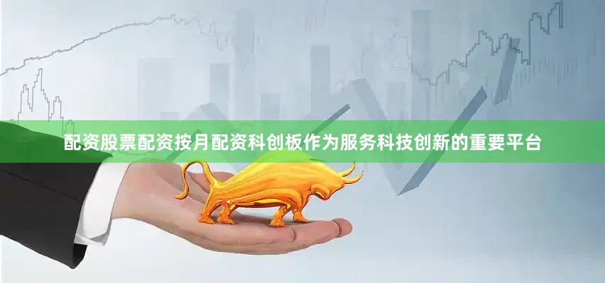 配资股票配资按月配资科创板作为服务科技创新的重要平台