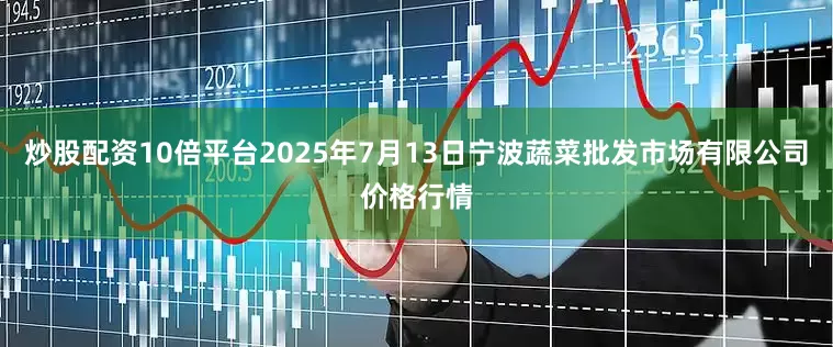 炒股配资10倍平台2025年7月13日宁波蔬菜批发市场有限公司价格行情