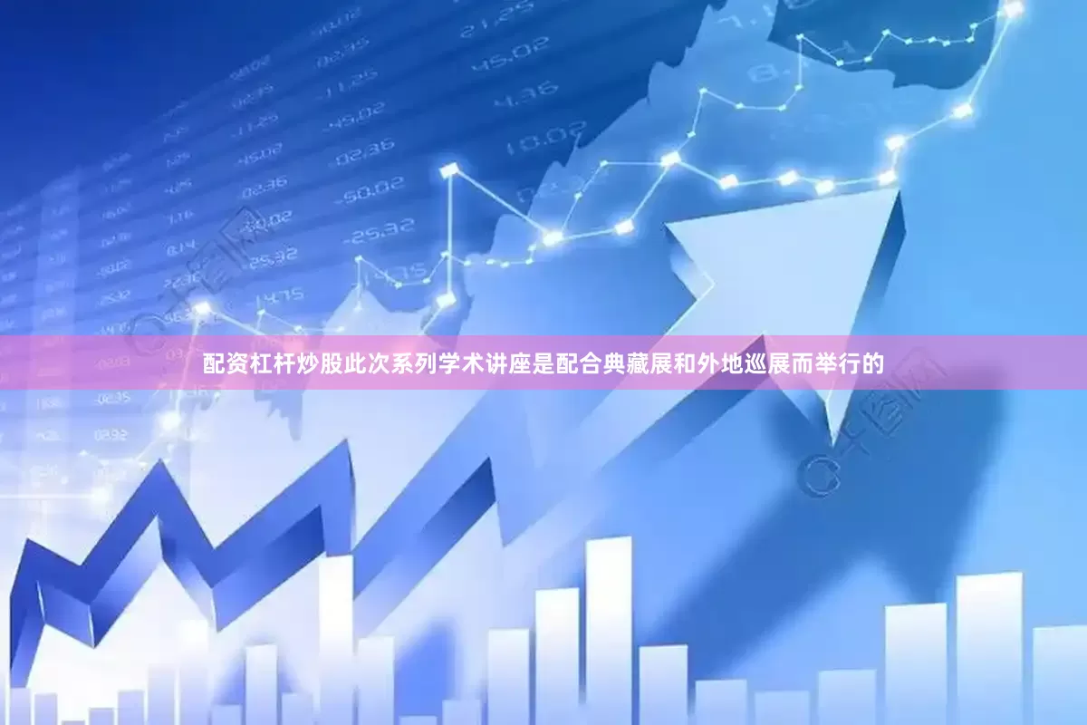 配资杠杆炒股此次系列学术讲座是配合典藏展和外地巡展而举行的