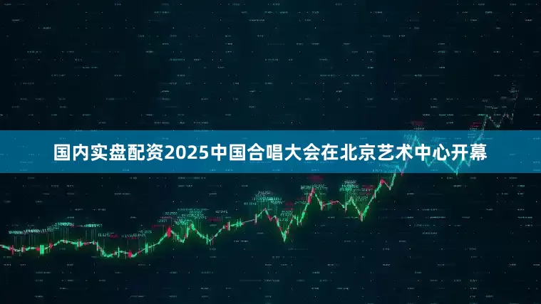 国内实盘配资2025中国合唱大会在北京艺术中心开幕