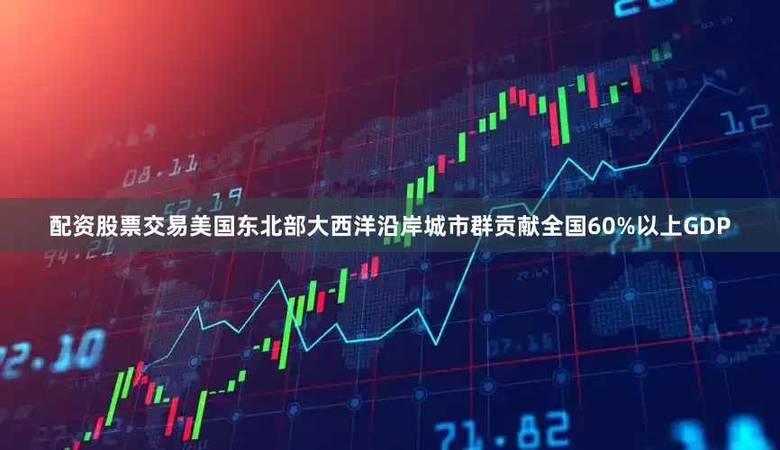 配资股票交易美国东北部大西洋沿岸城市群贡献全国60%以上GDP