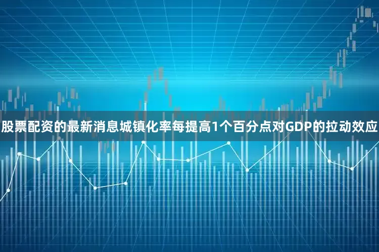 股票配资的最新消息城镇化率每提高1个百分点对GDP的拉动效应