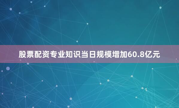 股票配资专业知识当日规模增加60.8亿元