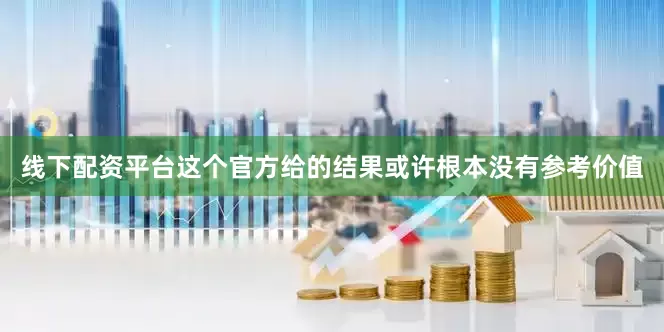 线下配资平台这个官方给的结果或许根本没有参考价值