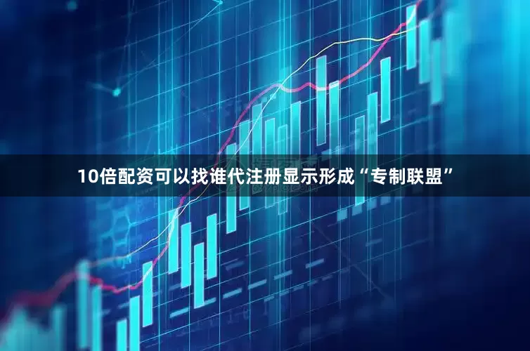 10倍配资可以找谁代注册显示形成“专制联盟”