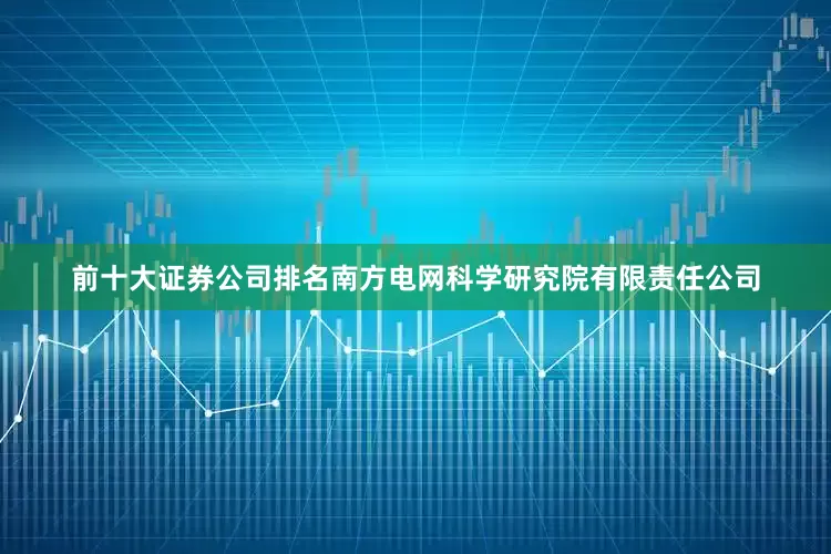前十大证券公司排名南方电网科学研究院有限责任公司