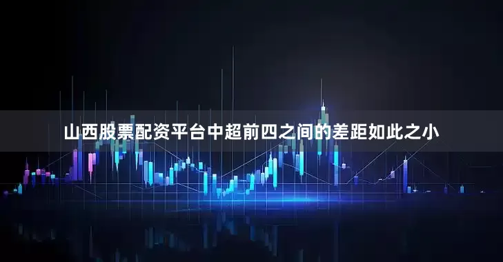 山西股票配资平台中超前四之间的差距如此之小
