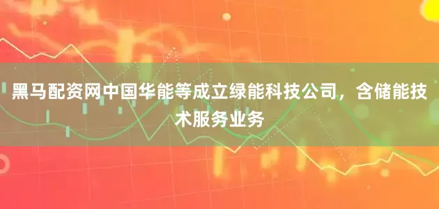 黑马配资网中国华能等成立绿能科技公司，含储能技术服务业务