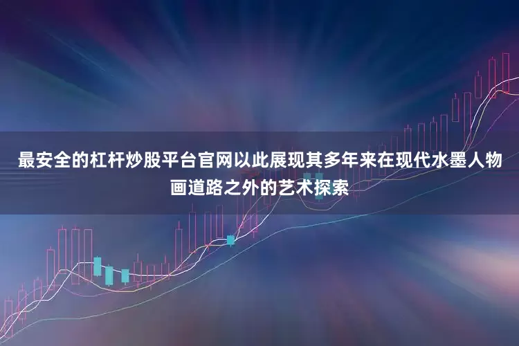 最安全的杠杆炒股平台官网以此展现其多年来在现代水墨人物画道路之外的艺术探索