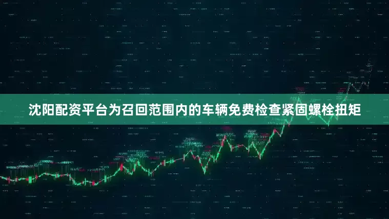 沈阳配资平台为召回范围内的车辆免费检查紧固螺栓扭矩