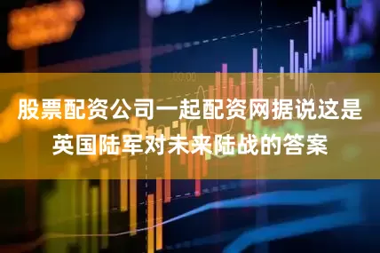 股票配资公司一起配资网据说这是英国陆军对未来陆战的答案