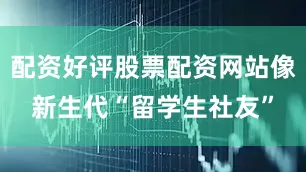 配资好评股票配资网站像新生代“留学生社友”