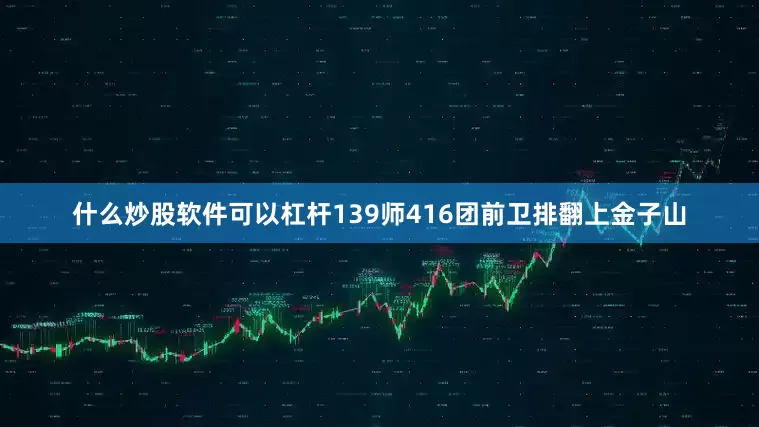 什么炒股软件可以杠杆139师416团前卫排翻上金子山