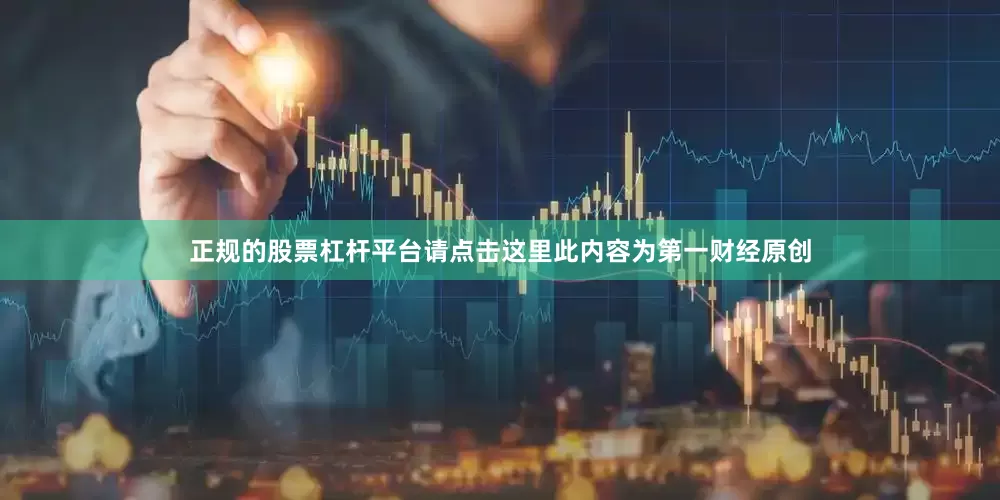 正规的股票杠杆平台请点击这里此内容为第一财经原创