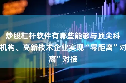 炒股杠杆软件有哪些能够与顶尖科研机构、高新技术企业实现“零距离”对接